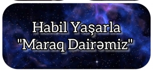 Habil Yaşarın təqdimatında MARAQ DAİRƏMİZ