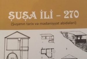 Şuşa İli-270: Şuşanın tarix və mədəniyyət abidələri&quot; adlı kitab çap olunub